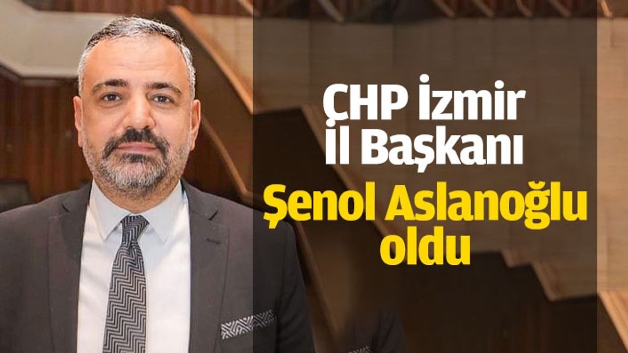 CHP İzmir İl Başkanı Şenol Aslanoğlu oldu