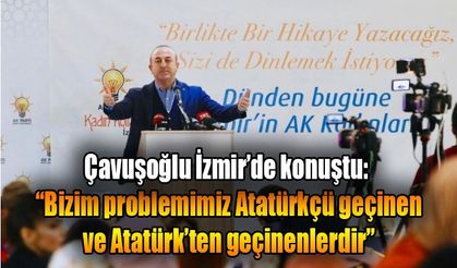 Bakan Çavuşoğlu: “Bizim problemimiz Atatürkçü geçinen ve Atatürk’ten geçinenlerdir”