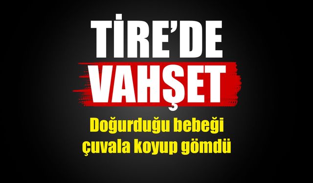 Tire’de vahşet! ‘Bebeğini çuvala koyup gömdü’