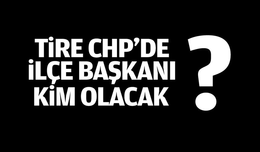 Tire CHP’de ilçe başkanı kim olacak?